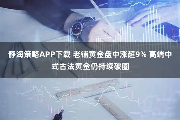 静海策略APP下载 老铺黄金盘中涨超9% 高端中式古法黄金仍持续破圈
