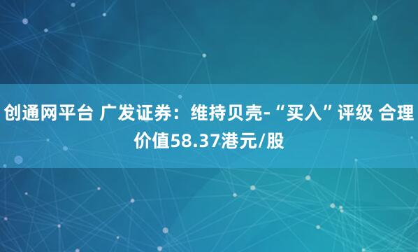 创通网平台 广发证券：维持贝壳-“买入”评级 合理价值58.37港元/股