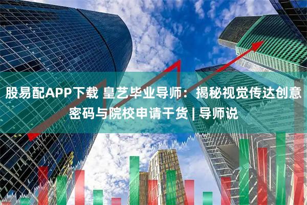 股易配APP下载 皇艺毕业导师：揭秘视觉传达创意密码与院校申请干货 | 导师说