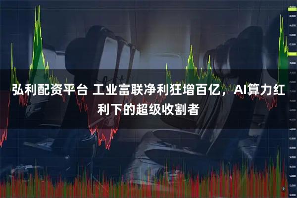 弘利配资平台 工业富联净利狂增百亿，AI算力红利下的超级收割者