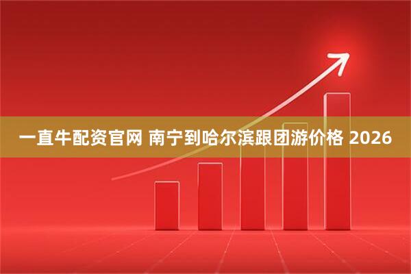 一直牛配资官网 南宁到哈尔滨跟团游价格 2026