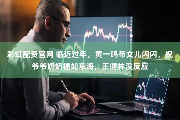 彩虹配资官网 临近过年，黄一鸣带女儿闪闪，祝爷爷奶奶福如东海，王健林没反应